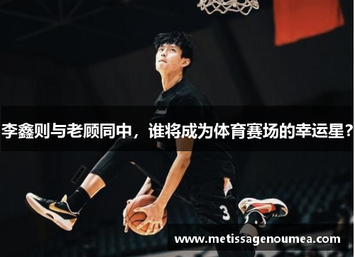 李鑫则与老顾同中，谁将成为体育赛场的幸运星？